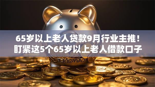 65岁以上老人贷款9月行业主推!盯紧这5个65岁以上老人借款口子 65岁以上老人贷款9月行业主推!盯紧这5个65岁以上老人借款口子