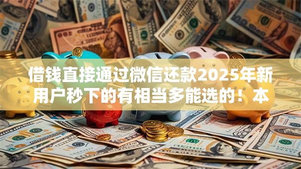 借钱直接通过微信还款2025年新用户秒下的有相当多能选的！本文为您精心搜集这5个借款软件！