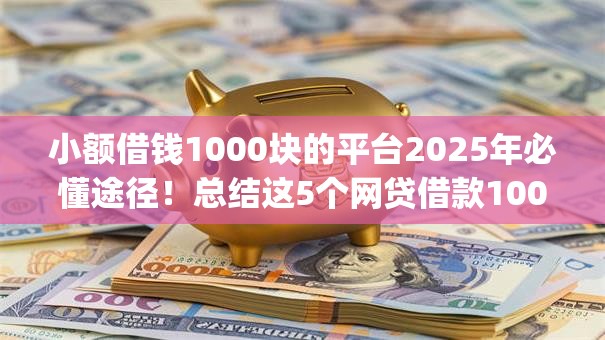 小额借钱1000块的平台2025年必懂途径!总结这5个网贷借款1000块的app 小额借钱1000块的平台2025年必懂途径!总结这5个网贷借款1000块的app