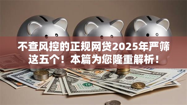 不查风控的正规网贷2025年严筛这五个!本篇为您隆重解析! 不查风控的正规网贷2025年严筛这五个!本篇为您隆重解析!