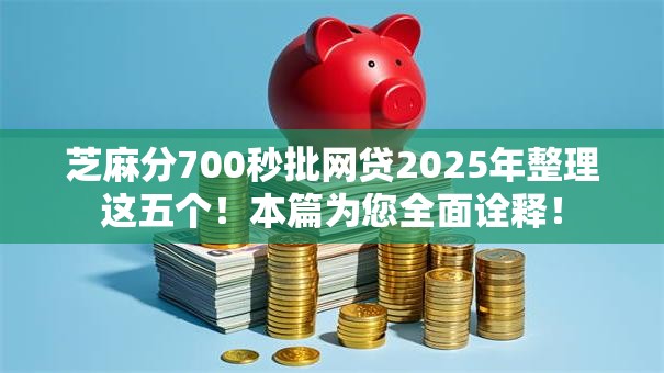 芝麻分700秒批网贷2025年整理这五个！本篇为您全面诠释！
