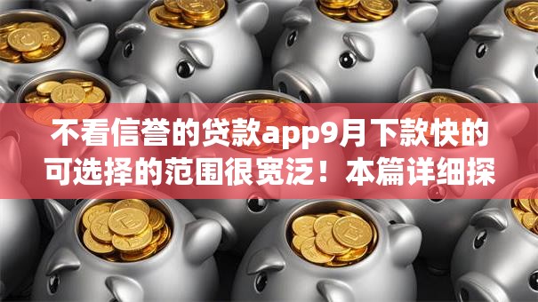 不看信誉的贷款app9月下款快的可选择的范围很宽泛！本篇详细探寻​这5个黑户借款口子！