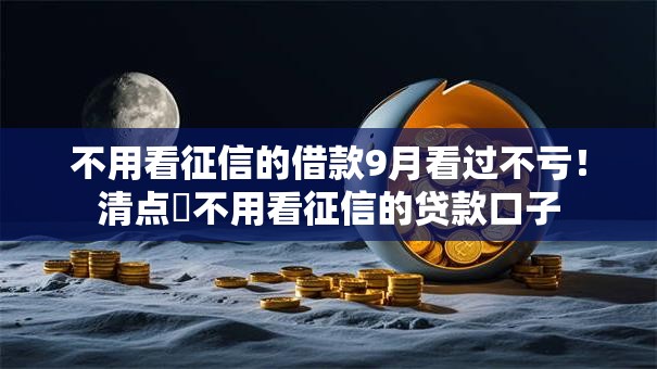 不用看征信的借款9月看过不亏！清点​不用看征信的贷款口子