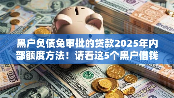 黑户负债免审批的贷款2025年内部额度方法!请看这5个黑户借钱免审批的网贷软件 黑户负债免审批的贷款2025年内部额度方法!请看这5个黑户借钱免审批的网贷软件