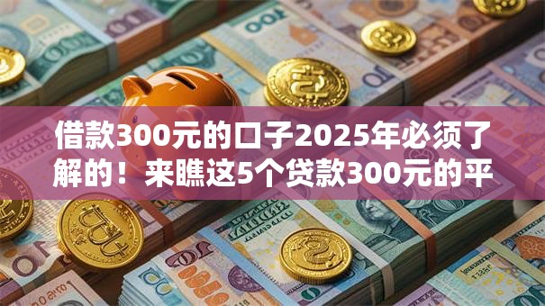 借款300元的口子2025年必须了解的!来瞧这5个贷款300元的平台 借款300元的口子2025年必须了解的!来瞧这5个贷款300元的平台