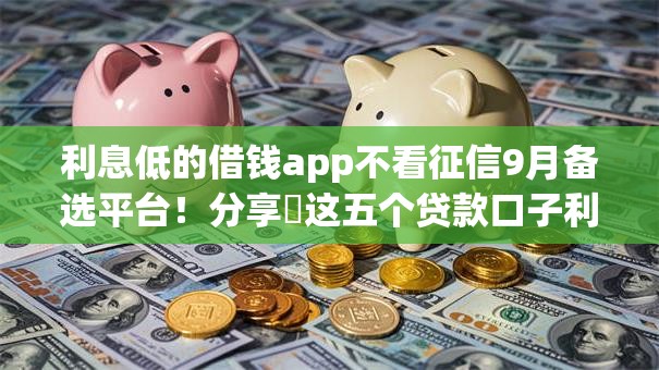 利息低的借钱app不看征信9月备选平台！分享​这五个贷款口子利息低软件不看征信