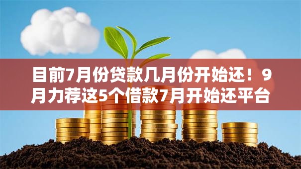 目前7月份贷款几月份开始还！9月力荐这5个借款7月开始还平台