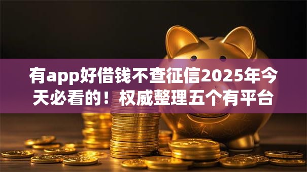 有app好借钱不查征信2025年今天必看的!权威整理五个有平台好贷款不查征信口子 有app好借钱不查征信2025年今天必看的!权威整理五个有平台好贷款不查征信口子