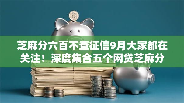 芝麻分六百不查征信9月大家都在关注!深度集合五个网贷芝麻分六百不查征信口子 芝麻分六百不查征信9月大家都在关注!深度集合五个网贷芝麻分六百不查征信口子