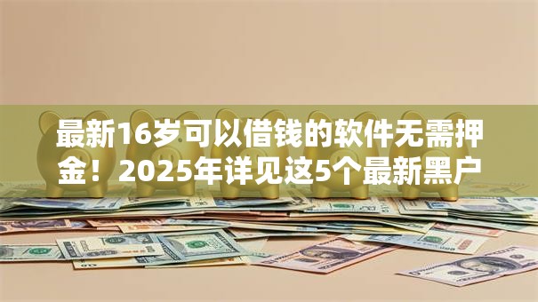 最新16岁可以借钱的软件无需押金!2025年详见这5个最新黑户扫码秒批贷款口子 最新16岁可以借钱的软件无需押金!2025年详见这5个最新黑户扫码秒批贷款口子