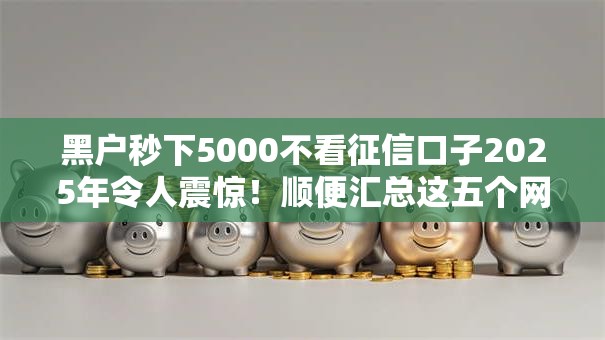 黑户秒下5000不看征信口子2025年令人震惊!顺便汇总这五个网贷秒批五千无征信平台 黑户秒下5000不看征信口子2025年令人震惊!顺便汇总这五个网贷秒批五千无征信平台