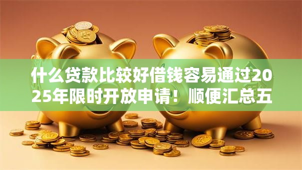 什么贷款比较好借钱容易通过2025年限时开放申请!顺便汇总五个网贷平台借钱容易通过贷款 什么贷款比较好借钱容易通过2025年限时开放申请!顺便汇总五个网贷平台借钱容易通过贷款