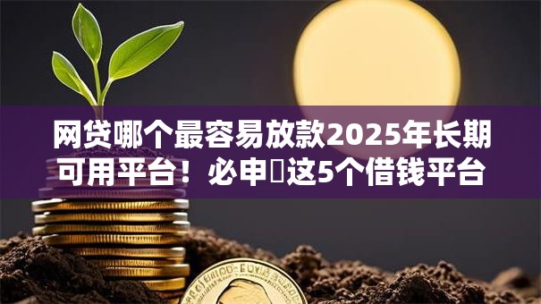 网贷哪个最容易放款2025年长期可用平台!必申这5个借钱平台最容易放款网贷 网贷哪个最容易放款2025年长期可用平台!必申这5个借钱平台最容易放款网贷