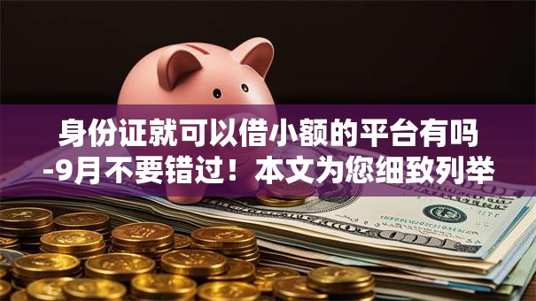 身份证就可以借小额的平台有吗-9月不要错过!本文为您细致列举! 身份证就可以借小额的平台有吗-9月不要错过!本文为您细致列举!
