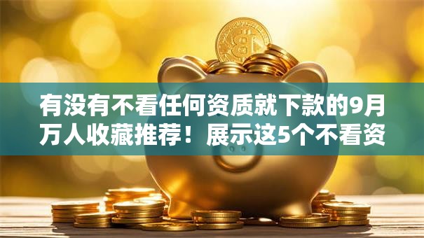 有没有不看任何资质就下款的9月万人收藏推荐!展示这5个不看资质就下款的网贷平台很多 有没有不看任何资质就下款的9月万人收藏推荐!展示这5个不看资质就下款的网贷平台很多