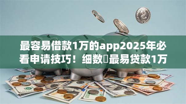 最容易借款1万的app2025年必看申请技巧!细数最易贷款1万的平台 最容易借款1万的app2025年必看申请技巧!细数最易贷款1万的平台