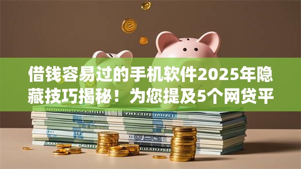 借钱容易过的手机软件2025年隐藏技巧揭秘!为您提及5个网贷平台贷款容易过的手机app 借钱容易过的手机软件2025年隐藏技巧揭秘!为您提及5个网贷平台贷款容易过的手机app