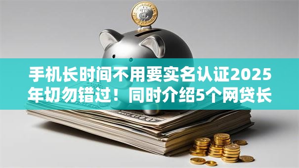 手机长时间不用要实名认证2025年切勿错过!同时介绍5个网贷长期不用需实名认证 手机长时间不用要实名认证2025年切勿错过!同时介绍5个网贷长期不用需实名认证