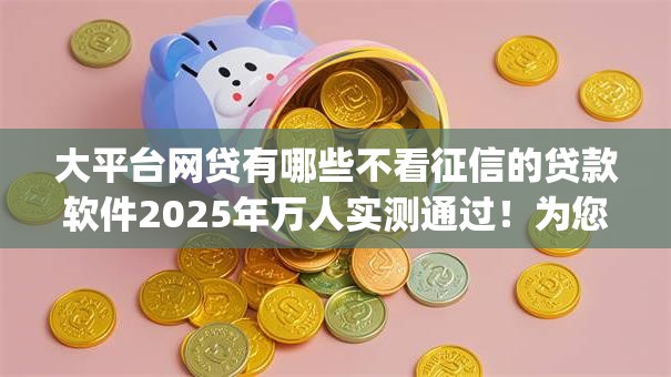大平台网贷有哪些不看征信的贷款软件2025年万人实测通过!为您归档这5个借款口子有不用征信的网贷app 大平台网贷有哪些不看征信的贷款软件2025年万人实测通过!为您归档这5个借款口子有不用征信的网贷app