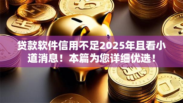 贷款软件信用不足2025年且看小道消息!本篇为您详细优选! 贷款软件信用不足2025年且看小道消息!本篇为您详细优选!