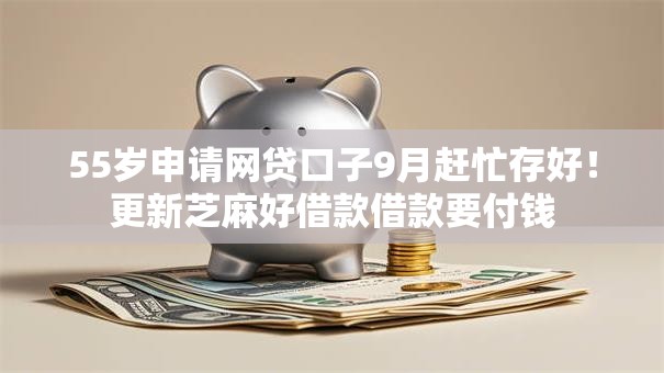 55岁申请网贷口子9月赶忙存好!更新芝麻好借款借款要付钱 55岁申请网贷口子9月赶忙存好!更新芝麻好借款借款要付钱