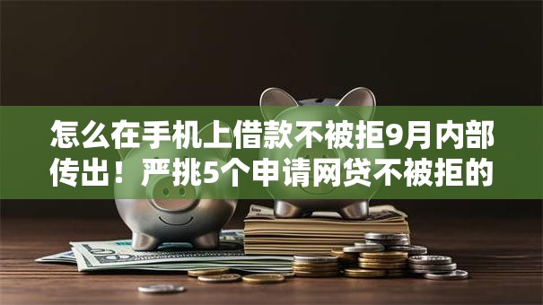 怎么在手机上借款不被拒9月内部传出!严挑5个申请网贷不被拒的方法 怎么在手机上借款不被拒9月内部传出!严挑5个申请网贷不被拒的方法