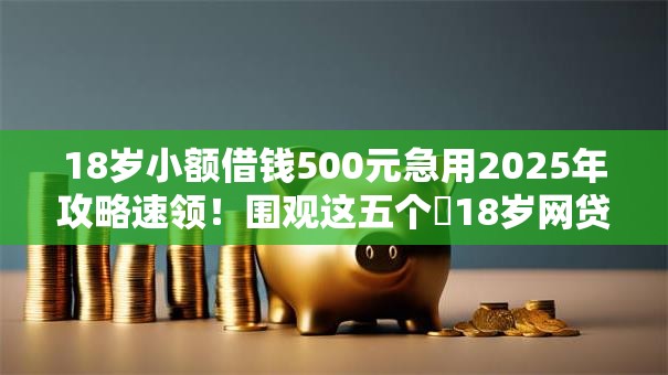 18岁小额借钱500元急用2025年攻略速领!围观这五个18岁网贷500元平台急用 18岁小额借钱500元急用2025年攻略速领!围观这五个18岁网贷500元平台急用