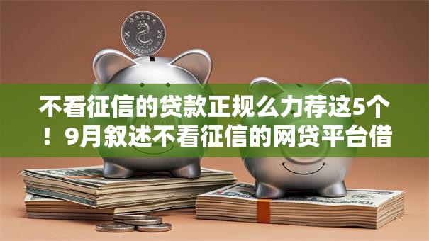 不看征信的贷款正规么力荐这5个!9月叙述不看征信的网贷平台借款正规 不看征信的贷款正规么力荐这5个!9月叙述不看征信的网贷平台借款正规