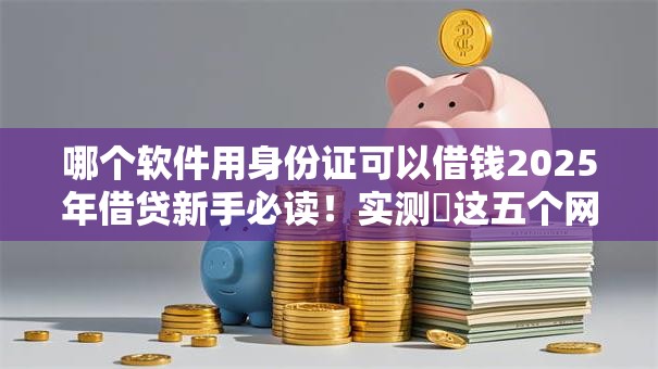 哪个软件用身份证可以借钱2025年借贷新手必读!实测这五个网贷平台用身份证可以贷款 哪个软件用身份证可以借钱2025年借贷新手必读!实测这五个网贷平台用身份证可以贷款