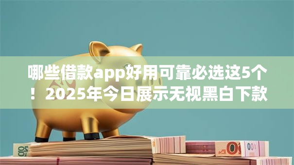 哪些借款app好用可靠必选这5个!2025年今日展示无视黑白下款软件 哪些借款app好用可靠必选这5个!2025年今日展示无视黑白下款软件