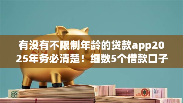 有没有不限制年龄的贷款app2025年务必清楚!细数5个借款口子不限年龄的软件 有没有不限制年龄的贷款app2025年务必清楚!细数5个借款口子不限年龄的软件