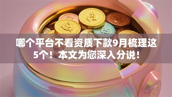 哪个平台不看资质下款9月梳理这5个!本文为您深入分说! 哪个平台不看资质下款9月梳理这5个!本文为您深入分说!