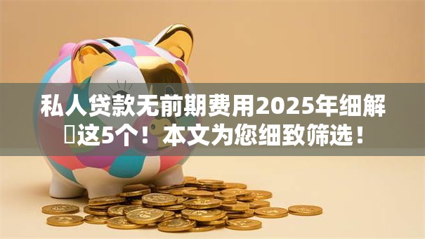 私人贷款无前期费用2025年细解这5个!本文为您细致筛选! 私人贷款无前期费用2025年细解这5个!本文为您细致筛选!