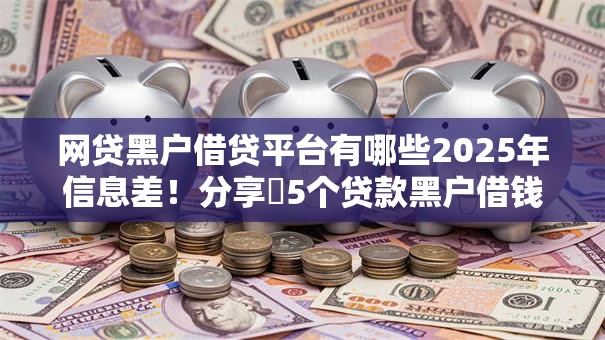 网贷黑户借贷平台有哪些2025年信息差!分享5个贷款黑户借钱口子有这些 网贷黑户借贷平台有哪些2025年信息差!分享5个贷款黑户借钱口子有这些