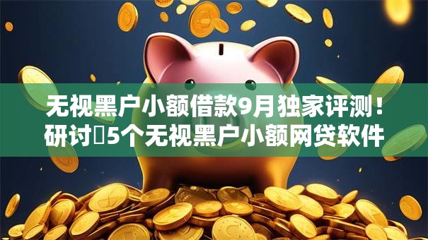 无视黑户小额借款9月独家评测!研讨5个无视黑户小额网贷软件 无视黑户小额借款9月独家评测!研讨5个无视黑户小额网贷软件