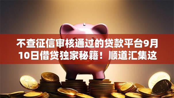 不查征信审核通过的贷款平台9月10日借贷独家秘籍!顺道汇集这5个无视黑白芝麻分的秒下小贷 不查征信审核通过的贷款平台9月10日借贷独家秘籍!顺道汇集这5个无视黑白芝麻分的秒下小贷