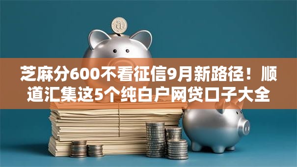 芝麻分600不看征信9月新路径!顺道汇集这5个纯白户网贷口子大全 芝麻分600不看征信9月新路径!顺道汇集这5个纯白户网贷口子大全