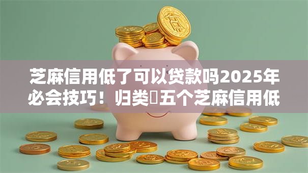 芝麻信用低了可以贷款吗2025年必会技巧!归类五个芝麻信用低可以网贷借钱 芝麻信用低了可以贷款吗2025年必会技巧!归类五个芝麻信用低可以网贷借钱