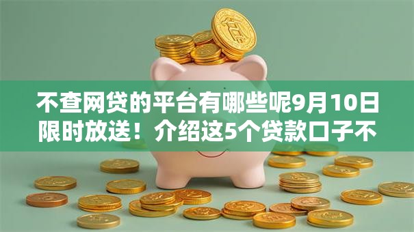 不查网贷的平台有哪些呢9月10日限时放送!介绍这5个贷款口子不查的借钱软件 不查网贷的平台有哪些呢9月10日限时放送!介绍这5个贷款口子不查的借钱软件