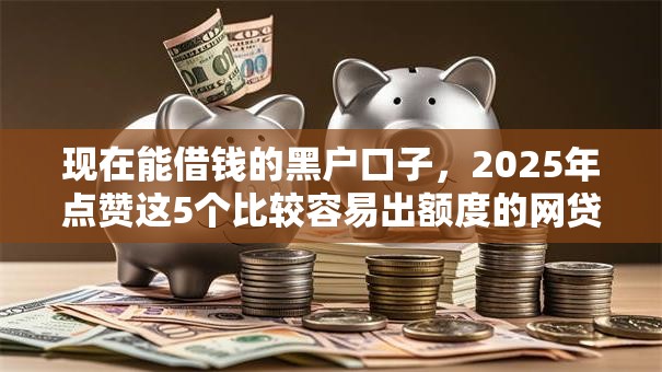 现在能借钱的黑户口子,2025年点赞这5个比较容易出额度的网贷平台推荐 现在能借钱的黑户口子,2025年点赞这5个比较容易出额度的网贷平台推荐