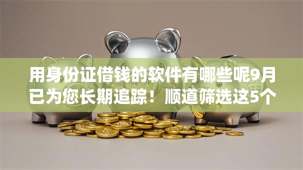用身份证借钱的软件有哪些呢9月已为您长期追踪!顺道筛选这5个身份证贷款的app有很多口子 用身份证借钱的软件有哪些呢9月已为您长期追踪!顺道筛选这5个身份证贷款的app有很多口子