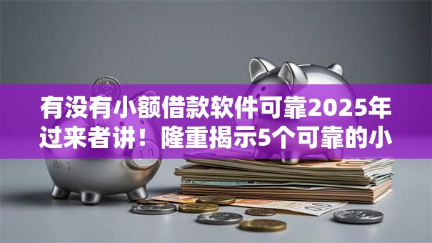 有没有小额借款软件可靠2025年过来者讲!隆重揭示5个可靠的小额贷款平台可以选 有没有小额借款软件可靠2025年过来者讲!隆重揭示5个可靠的小额贷款平台可以选