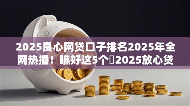 2025良心网贷口子排名2025年全网热播!瞧好这5个2025放心贷款平台排名借款 2025良心网贷口子排名2025年全网热播!瞧好这5个2025放心贷款平台排名借款
