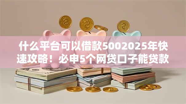 什么平台可以借款5002025年快速攻略！必申5个网贷口子能贷款五百