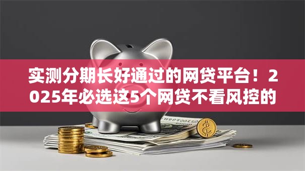实测分期长好通过的网贷平台!2025年必选这5个网贷不看风控的口子 实测分期长好通过的网贷平台!2025年必选这5个网贷不看风控的口子