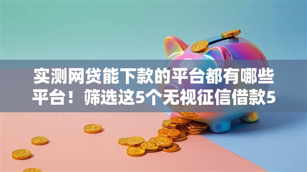 实测网贷能下款的平台都有哪些平台!筛选这5个无视征信借款5万 实测网贷能下款的平台都有哪些平台!筛选这5个无视征信借款5万