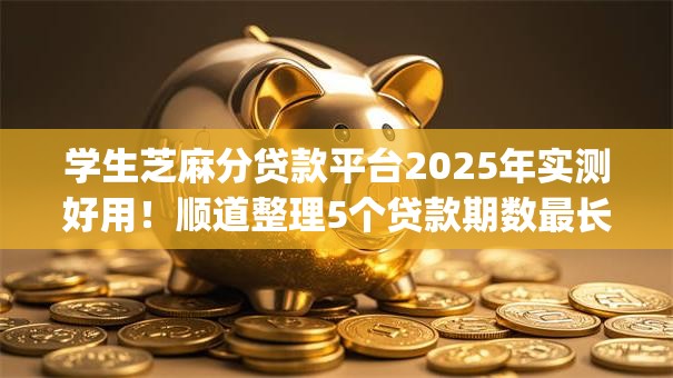 学生芝麻分贷款平台2025年实测好用!顺道整理5个贷款期数最长的app 学生芝麻分贷款平台2025年实测好用!顺道整理5个贷款期数最长的app