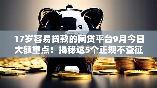 17岁容易贷款的网贷平台9月今日大额重点!揭秘这5个正规不查征信的小额贷款 17岁容易贷款的网贷平台9月今日大额重点!揭秘这5个正规不查征信的小额贷款