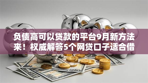 负债高可以贷款的平台9月新方法来!权威解答5个网贷口子适合借钱负债高 负债高可以贷款的平台9月新方法来!权威解答5个网贷口子适合借钱负债高