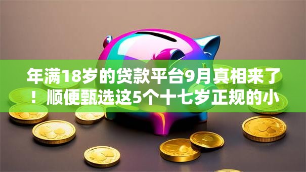 年满18岁的贷款平台9月真相来了!顺便甄选这5个十七岁正规的小额贷款 年满18岁的贷款平台9月真相来了!顺便甄选这5个十七岁正规的小额贷款